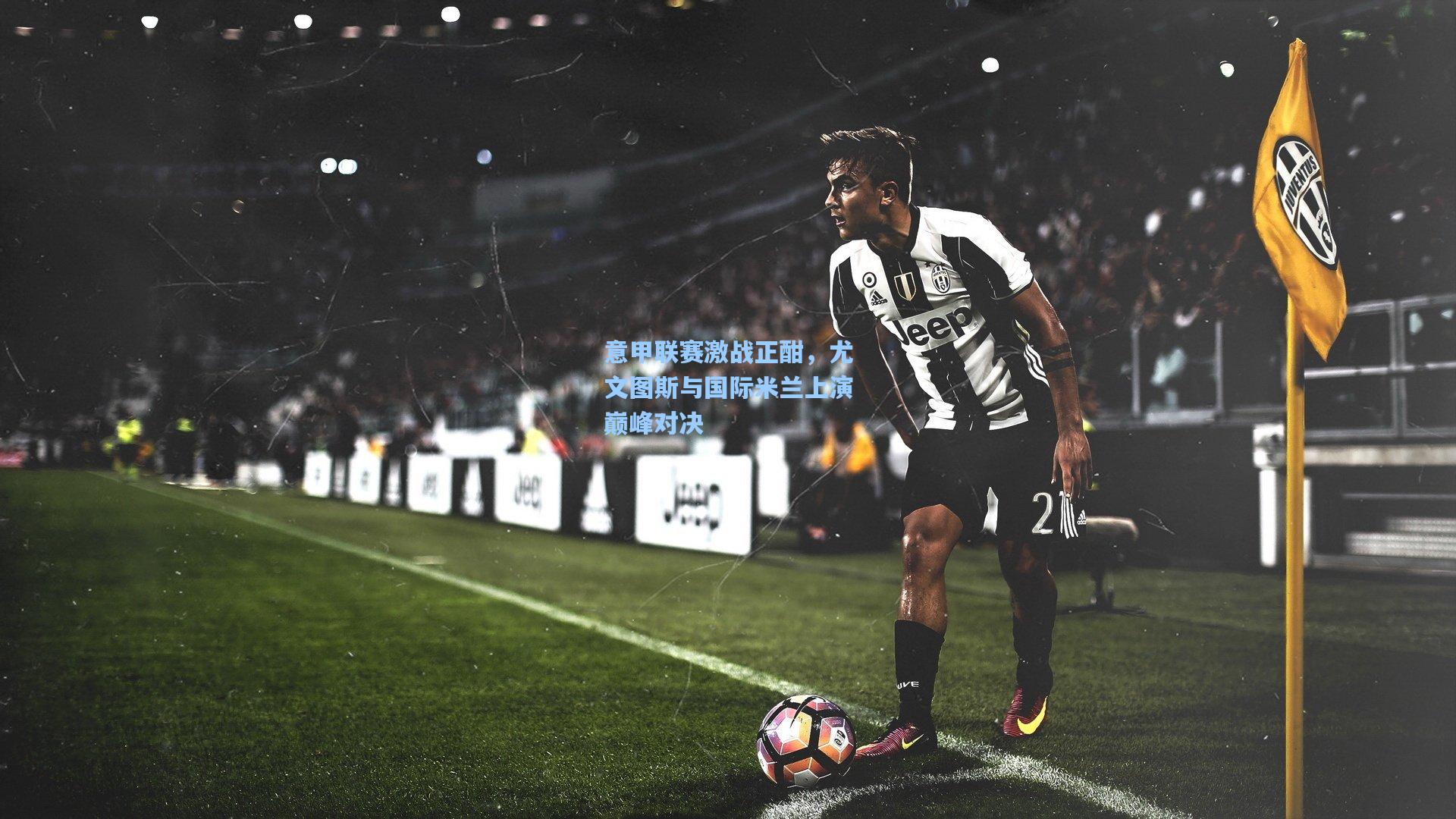 意甲联赛激战正酣,尤文图斯与国际米兰上演巅峰对决