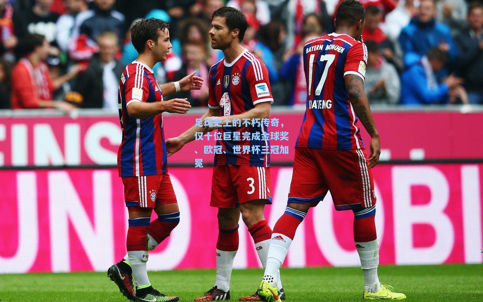 足球史上的不朽传奇，仅十位巨星完成金球奖、欧冠、世界杯三冠加冕