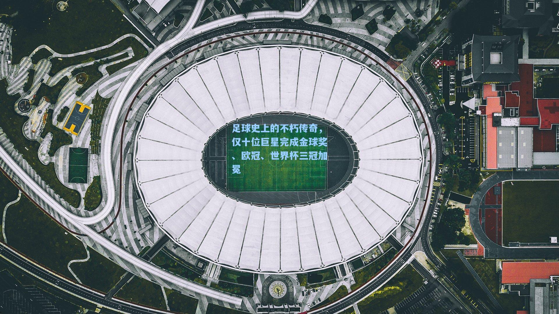 足球史上的不朽传奇，仅十位巨星完成金球奖、欧冠、世界杯三冠加冕