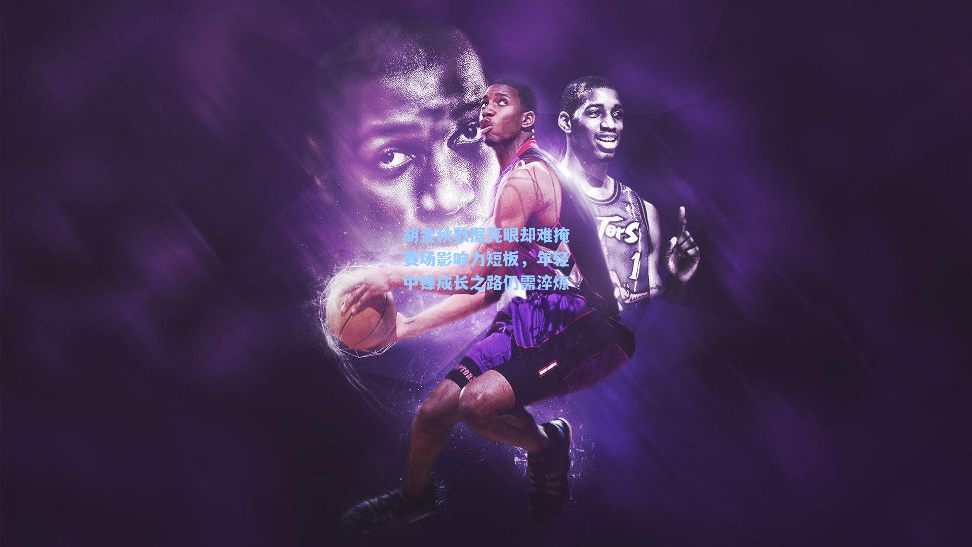 胡金秋数据亮眼却难掩赛场影响力短板，年轻中锋成长之路仍需淬炼